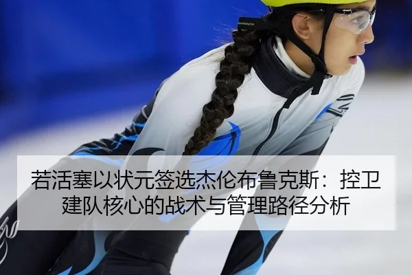 若活塞以状元签选杰伦布鲁克斯：控卫建队核心的战术与管理路径分析