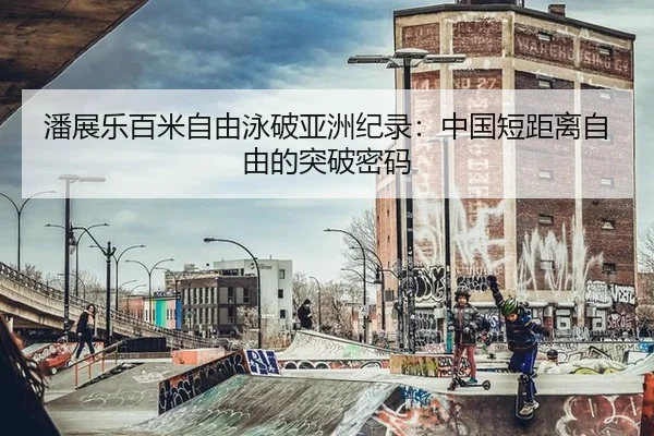 潘展乐百米自由泳破亚洲纪录：中国短距离自由的突破密码